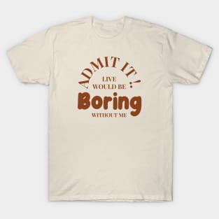 Admit It Life Would Be Boring Without Me Funny T-Shirt